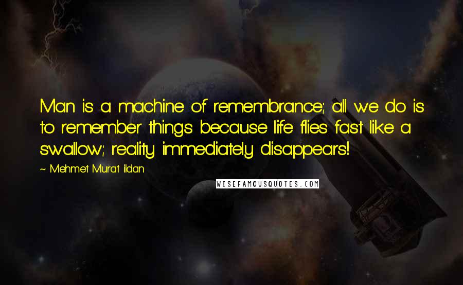 Mehmet Murat Ildan Quotes: Man is a machine of remembrance; all we do is to remember things because life flies fast like a swallow; reality immediately disappears!