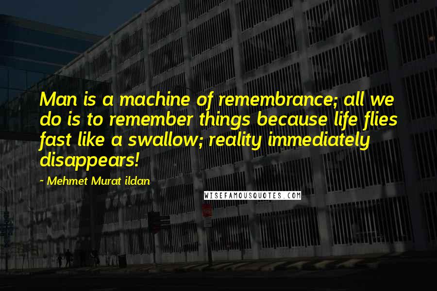 Mehmet Murat Ildan Quotes: Man is a machine of remembrance; all we do is to remember things because life flies fast like a swallow; reality immediately disappears!