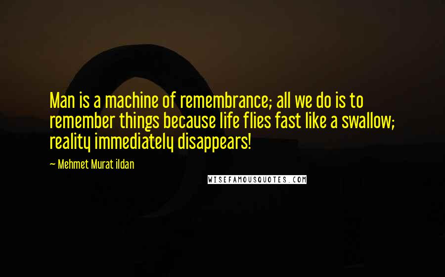 Mehmet Murat Ildan Quotes: Man is a machine of remembrance; all we do is to remember things because life flies fast like a swallow; reality immediately disappears!