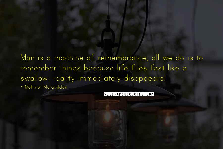 Mehmet Murat Ildan Quotes: Man is a machine of remembrance; all we do is to remember things because life flies fast like a swallow; reality immediately disappears!