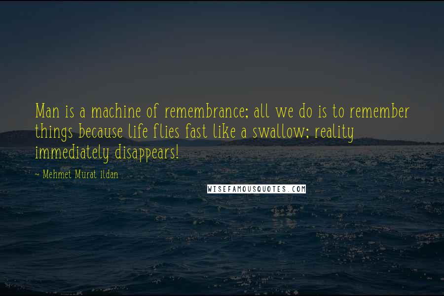 Mehmet Murat Ildan Quotes: Man is a machine of remembrance; all we do is to remember things because life flies fast like a swallow; reality immediately disappears!