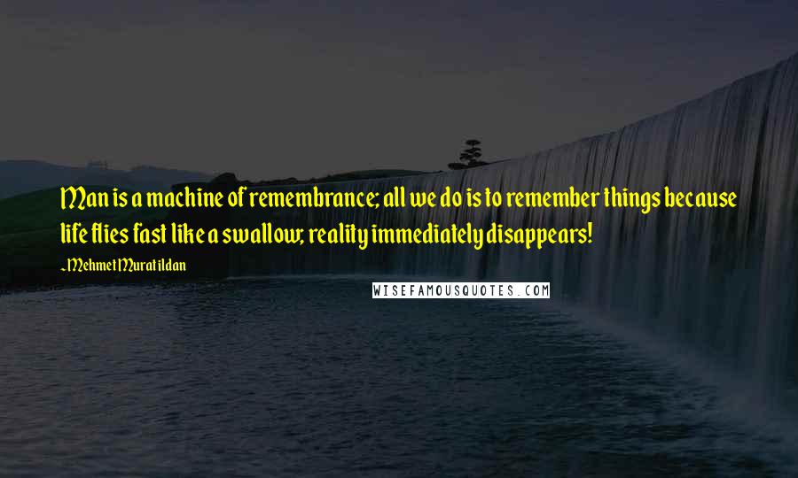 Mehmet Murat Ildan Quotes: Man is a machine of remembrance; all we do is to remember things because life flies fast like a swallow; reality immediately disappears!