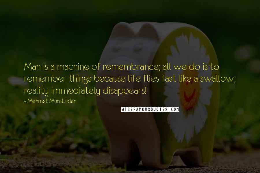 Mehmet Murat Ildan Quotes: Man is a machine of remembrance; all we do is to remember things because life flies fast like a swallow; reality immediately disappears!