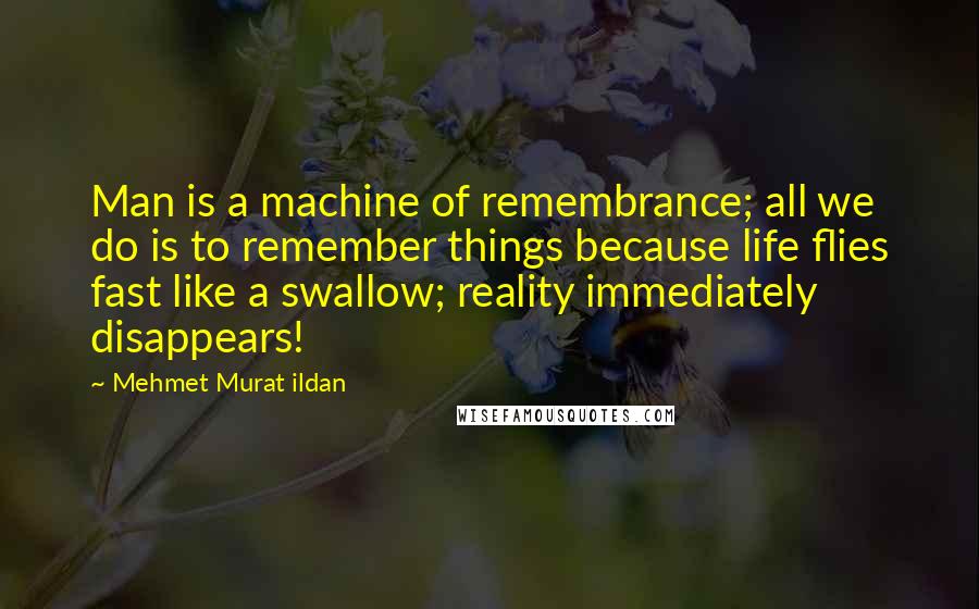 Mehmet Murat Ildan Quotes: Man is a machine of remembrance; all we do is to remember things because life flies fast like a swallow; reality immediately disappears!