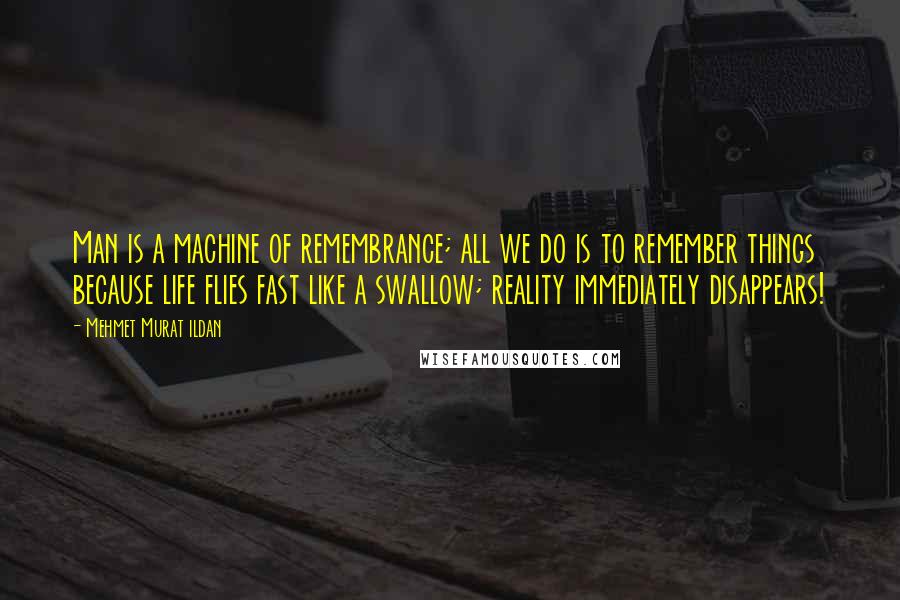 Mehmet Murat Ildan Quotes: Man is a machine of remembrance; all we do is to remember things because life flies fast like a swallow; reality immediately disappears!