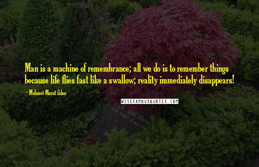 Mehmet Murat Ildan Quotes: Man is a machine of remembrance; all we do is to remember things because life flies fast like a swallow; reality immediately disappears!