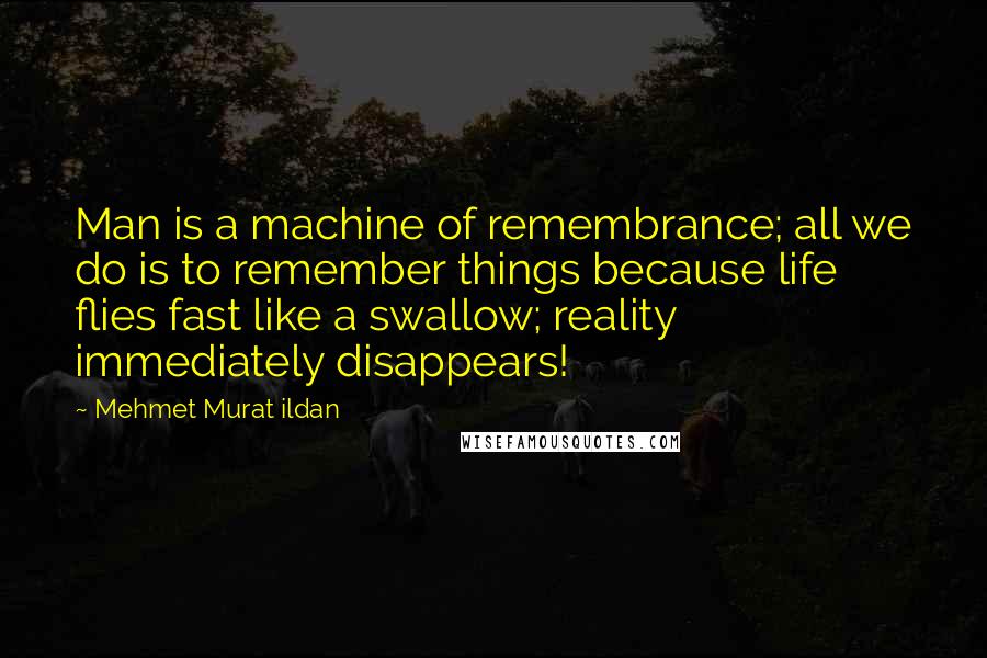 Mehmet Murat Ildan Quotes: Man is a machine of remembrance; all we do is to remember things because life flies fast like a swallow; reality immediately disappears!