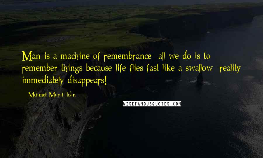 Mehmet Murat Ildan Quotes: Man is a machine of remembrance; all we do is to remember things because life flies fast like a swallow; reality immediately disappears!