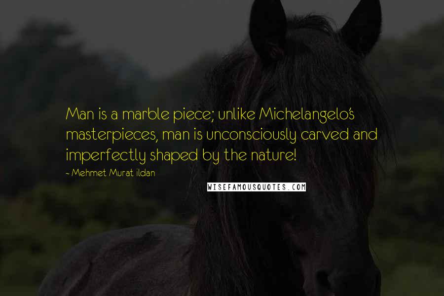 Mehmet Murat Ildan Quotes: Man is a marble piece; unlike Michelangelo's masterpieces, man is unconsciously carved and imperfectly shaped by the nature!