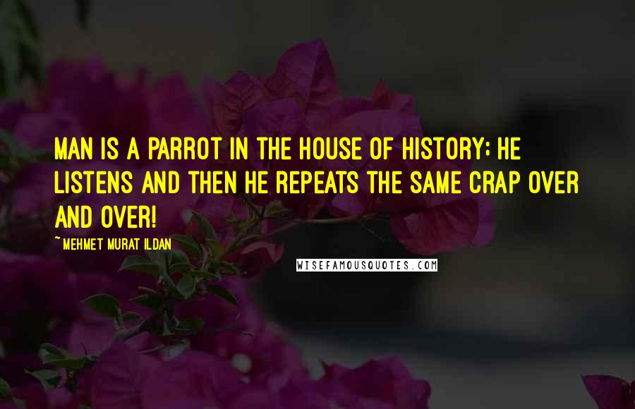 Mehmet Murat Ildan Quotes: Man is a parrot in the House of History; he listens and then he repeats the same crap over and over!