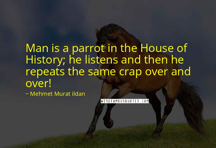 Mehmet Murat Ildan Quotes: Man is a parrot in the House of History; he listens and then he repeats the same crap over and over!