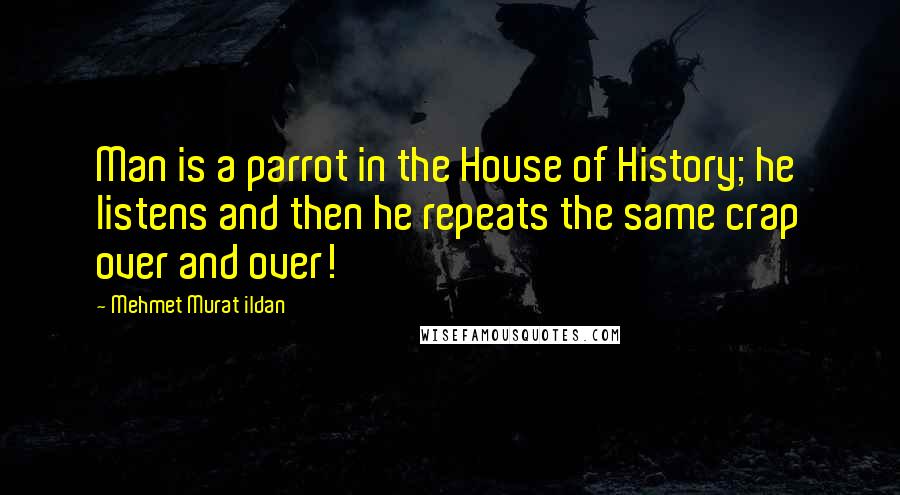 Mehmet Murat Ildan Quotes: Man is a parrot in the House of History; he listens and then he repeats the same crap over and over!