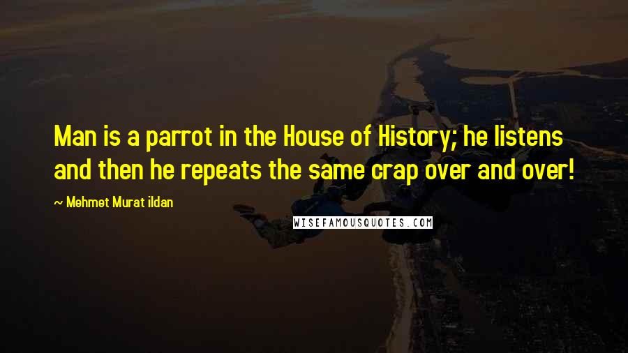 Mehmet Murat Ildan Quotes: Man is a parrot in the House of History; he listens and then he repeats the same crap over and over!