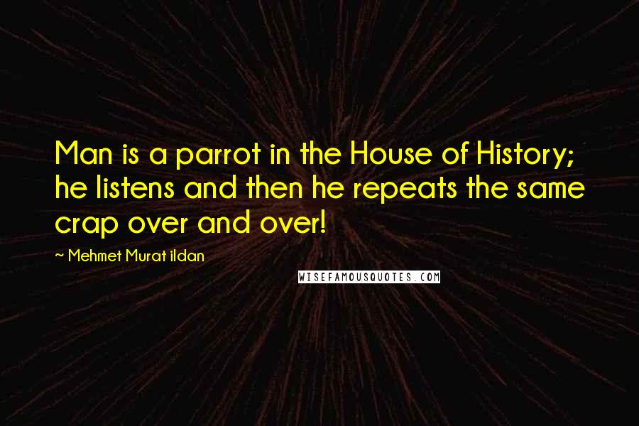 Mehmet Murat Ildan Quotes: Man is a parrot in the House of History; he listens and then he repeats the same crap over and over!