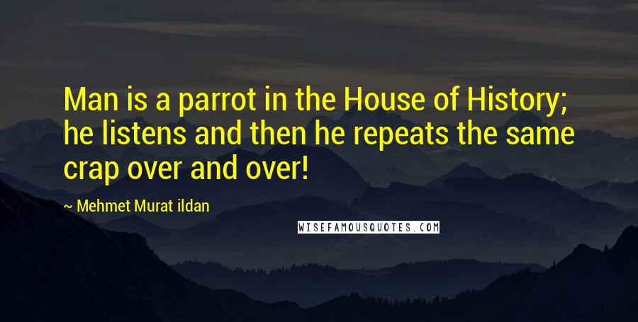 Mehmet Murat Ildan Quotes: Man is a parrot in the House of History; he listens and then he repeats the same crap over and over!