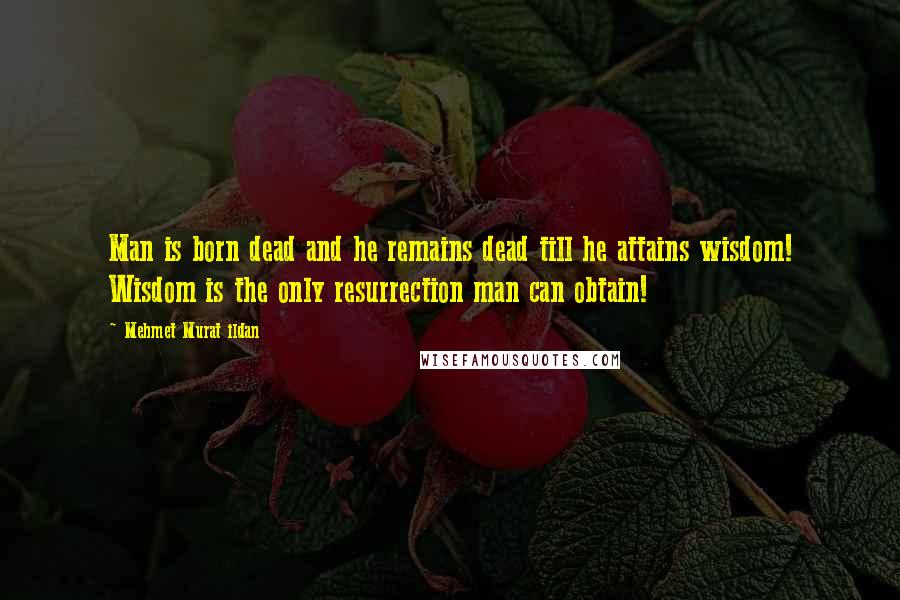 Mehmet Murat Ildan Quotes: Man is born dead and he remains dead till he attains wisdom! Wisdom is the only resurrection man can obtain!