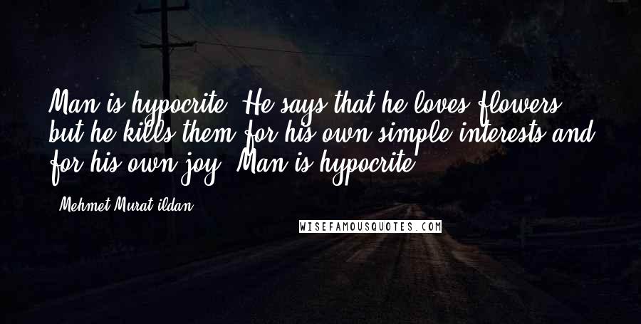 Mehmet Murat Ildan Quotes: Man is hypocrite! He says that he loves flowers but he kills them for his own simple interests and for his own joy! Man is hypocrite!