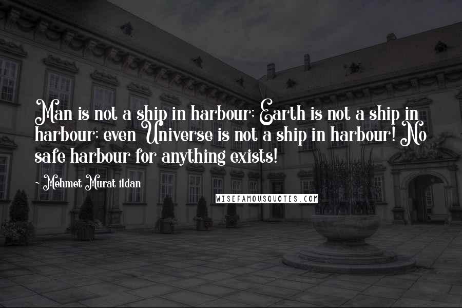 Mehmet Murat Ildan Quotes: Man is not a ship in harbour; Earth is not a ship in harbour; even Universe is not a ship in harbour! No safe harbour for anything exists!