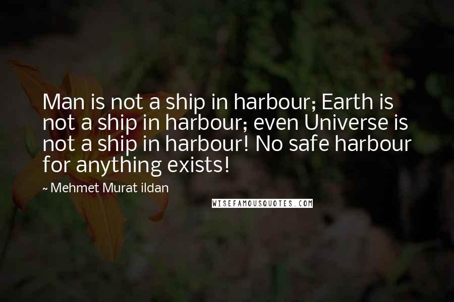Mehmet Murat Ildan Quotes: Man is not a ship in harbour; Earth is not a ship in harbour; even Universe is not a ship in harbour! No safe harbour for anything exists!