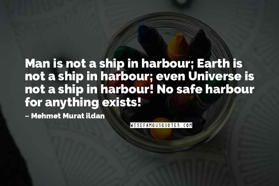 Mehmet Murat Ildan Quotes: Man is not a ship in harbour; Earth is not a ship in harbour; even Universe is not a ship in harbour! No safe harbour for anything exists!
