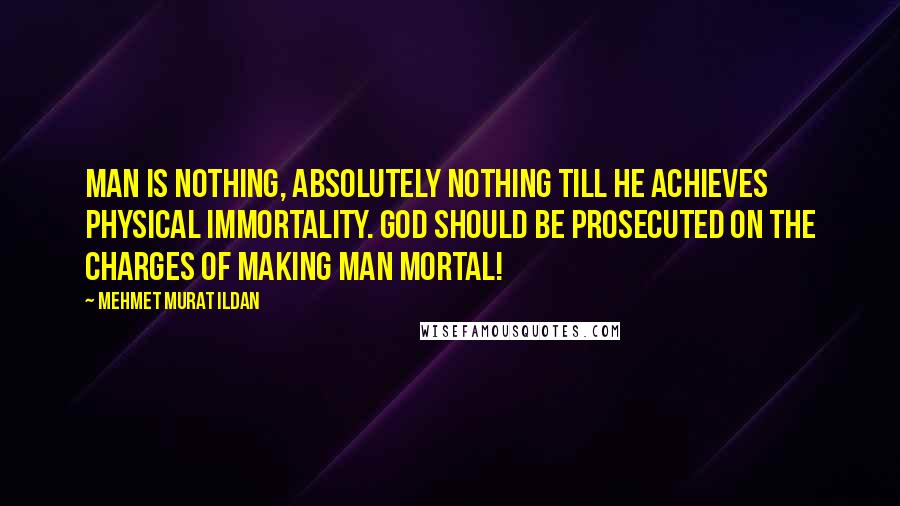 Mehmet Murat Ildan Quotes: Man is nothing, absolutely nothing till he achieves physical immortality. God should be prosecuted on the charges of making man mortal!