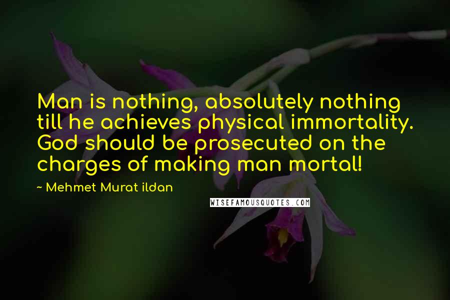 Mehmet Murat Ildan Quotes: Man is nothing, absolutely nothing till he achieves physical immortality. God should be prosecuted on the charges of making man mortal!