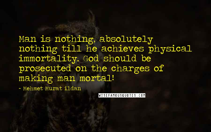 Mehmet Murat Ildan Quotes: Man is nothing, absolutely nothing till he achieves physical immortality. God should be prosecuted on the charges of making man mortal!