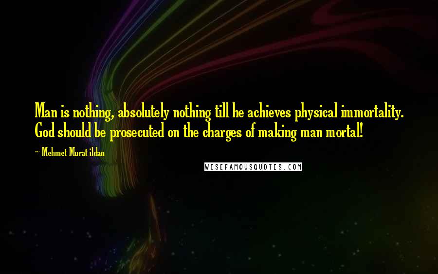 Mehmet Murat Ildan Quotes: Man is nothing, absolutely nothing till he achieves physical immortality. God should be prosecuted on the charges of making man mortal!