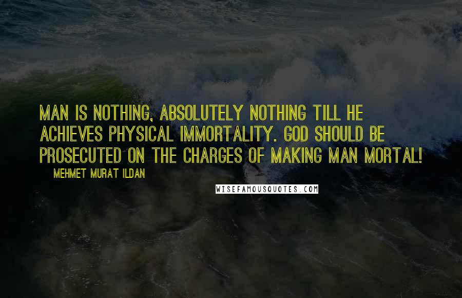 Mehmet Murat Ildan Quotes: Man is nothing, absolutely nothing till he achieves physical immortality. God should be prosecuted on the charges of making man mortal!