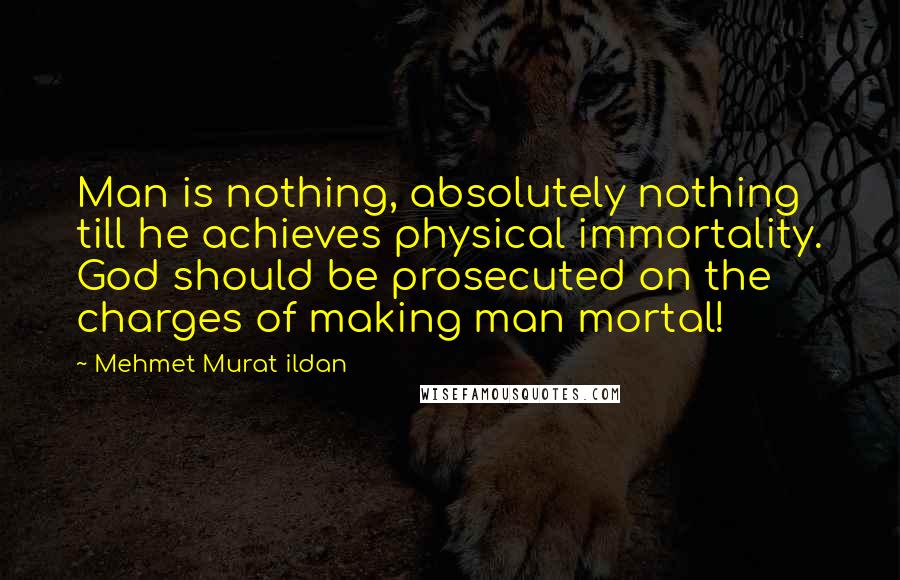 Mehmet Murat Ildan Quotes: Man is nothing, absolutely nothing till he achieves physical immortality. God should be prosecuted on the charges of making man mortal!