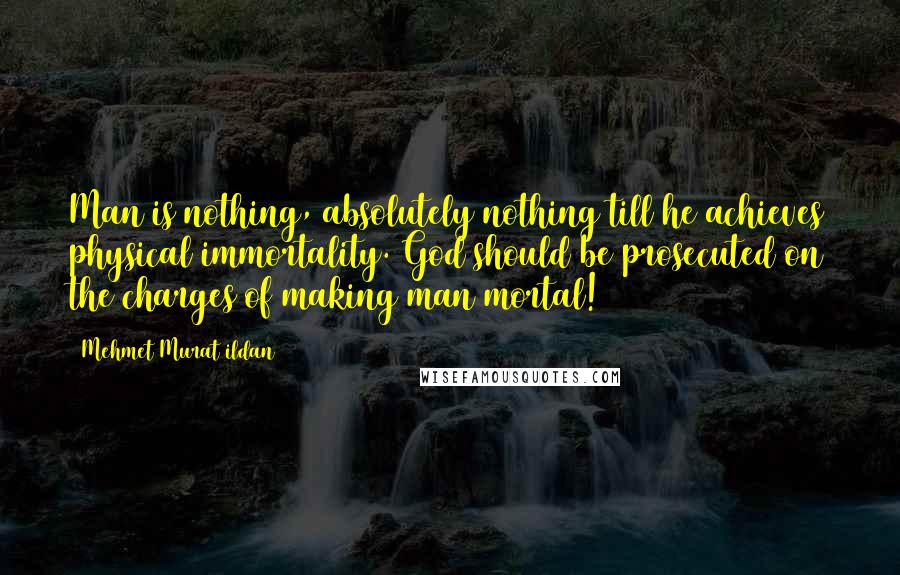 Mehmet Murat Ildan Quotes: Man is nothing, absolutely nothing till he achieves physical immortality. God should be prosecuted on the charges of making man mortal!