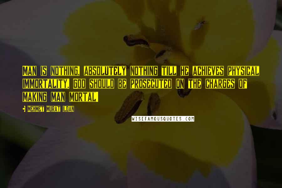 Mehmet Murat Ildan Quotes: Man is nothing, absolutely nothing till he achieves physical immortality. God should be prosecuted on the charges of making man mortal!