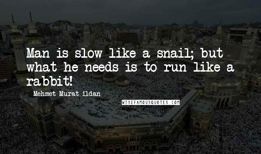 Mehmet Murat Ildan Quotes: Man is slow like a snail; but what he needs is to run like a rabbit!