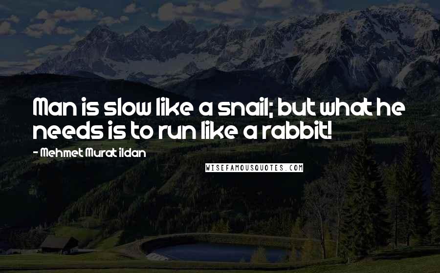 Mehmet Murat Ildan Quotes: Man is slow like a snail; but what he needs is to run like a rabbit!