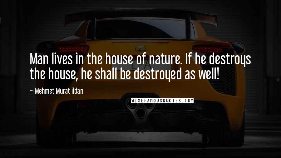 Mehmet Murat Ildan Quotes: Man lives in the house of nature. If he destroys the house, he shall be destroyed as well!