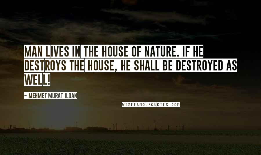 Mehmet Murat Ildan Quotes: Man lives in the house of nature. If he destroys the house, he shall be destroyed as well!