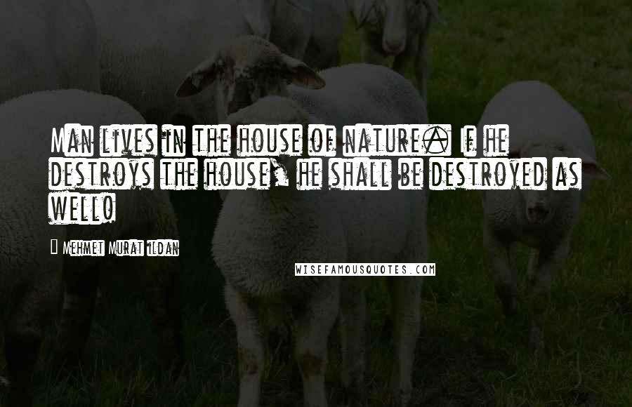 Mehmet Murat Ildan Quotes: Man lives in the house of nature. If he destroys the house, he shall be destroyed as well!