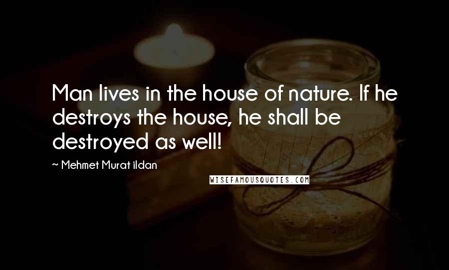 Mehmet Murat Ildan Quotes: Man lives in the house of nature. If he destroys the house, he shall be destroyed as well!