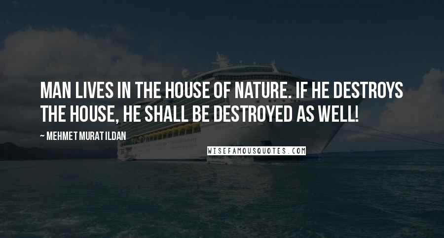 Mehmet Murat Ildan Quotes: Man lives in the house of nature. If he destroys the house, he shall be destroyed as well!