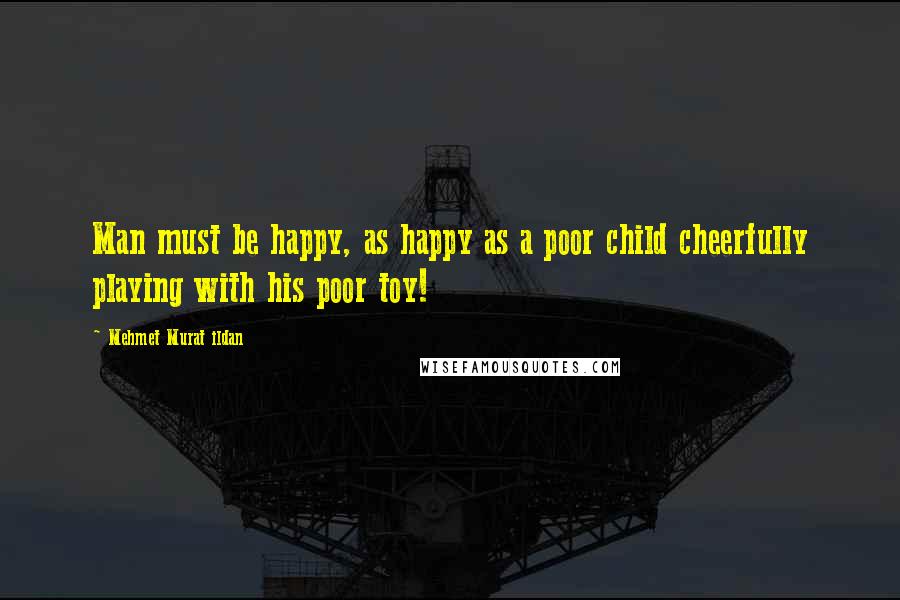 Mehmet Murat Ildan Quotes: Man must be happy, as happy as a poor child cheerfully playing with his poor toy!