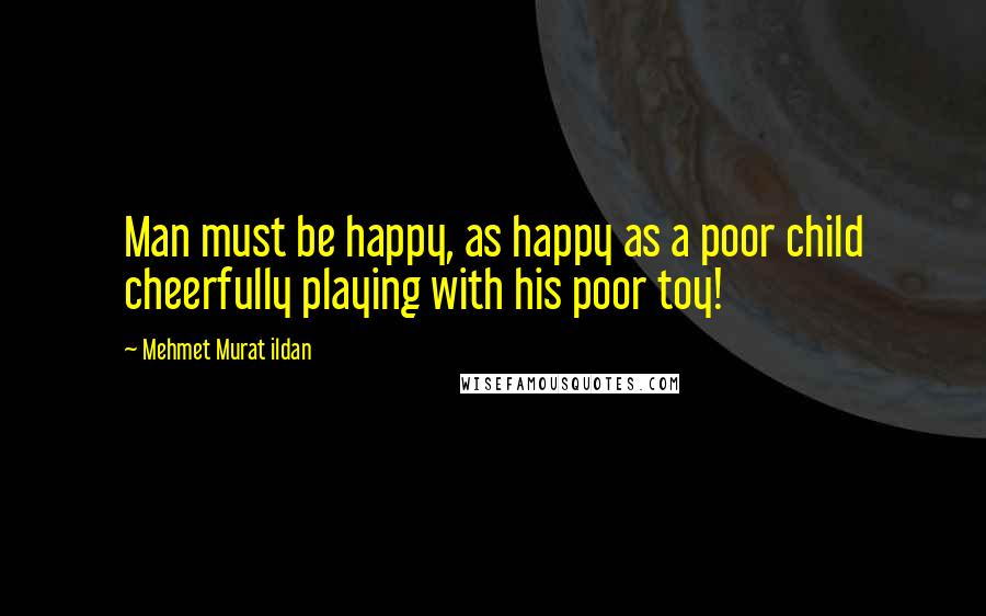 Mehmet Murat Ildan Quotes: Man must be happy, as happy as a poor child cheerfully playing with his poor toy!