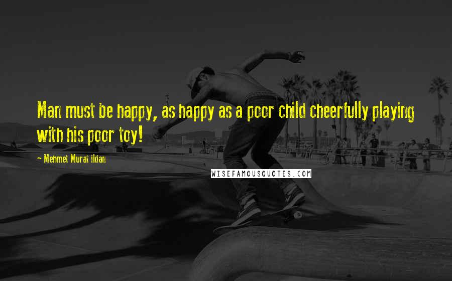 Mehmet Murat Ildan Quotes: Man must be happy, as happy as a poor child cheerfully playing with his poor toy!