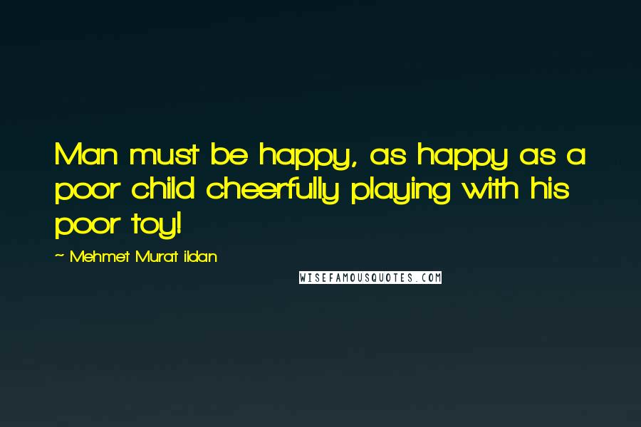 Mehmet Murat Ildan Quotes: Man must be happy, as happy as a poor child cheerfully playing with his poor toy!