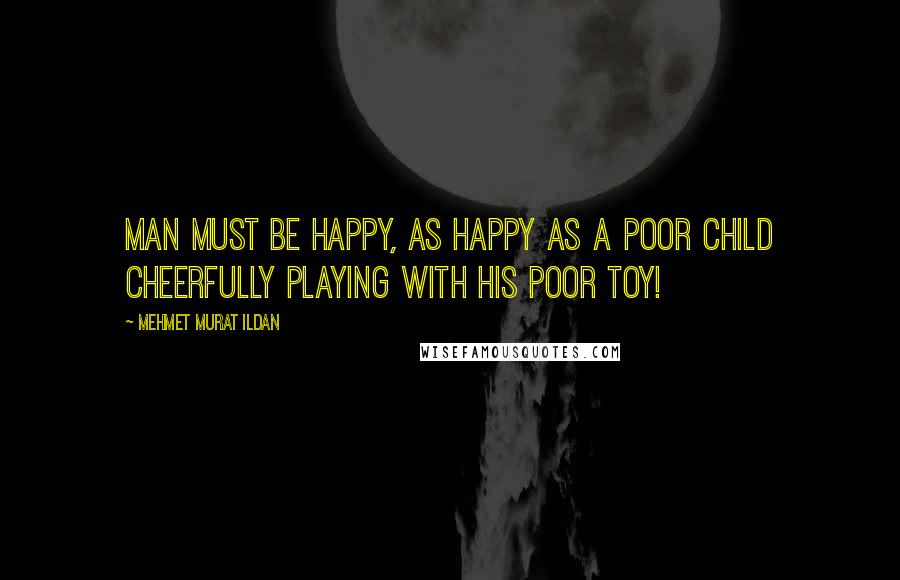 Mehmet Murat Ildan Quotes: Man must be happy, as happy as a poor child cheerfully playing with his poor toy!