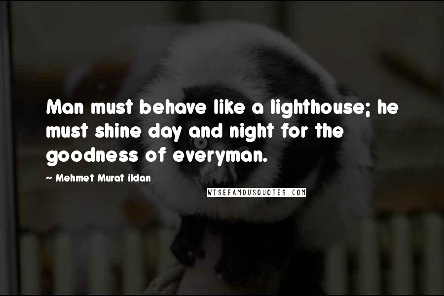 Mehmet Murat Ildan Quotes: Man must behave like a lighthouse; he must shine day and night for the goodness of everyman.