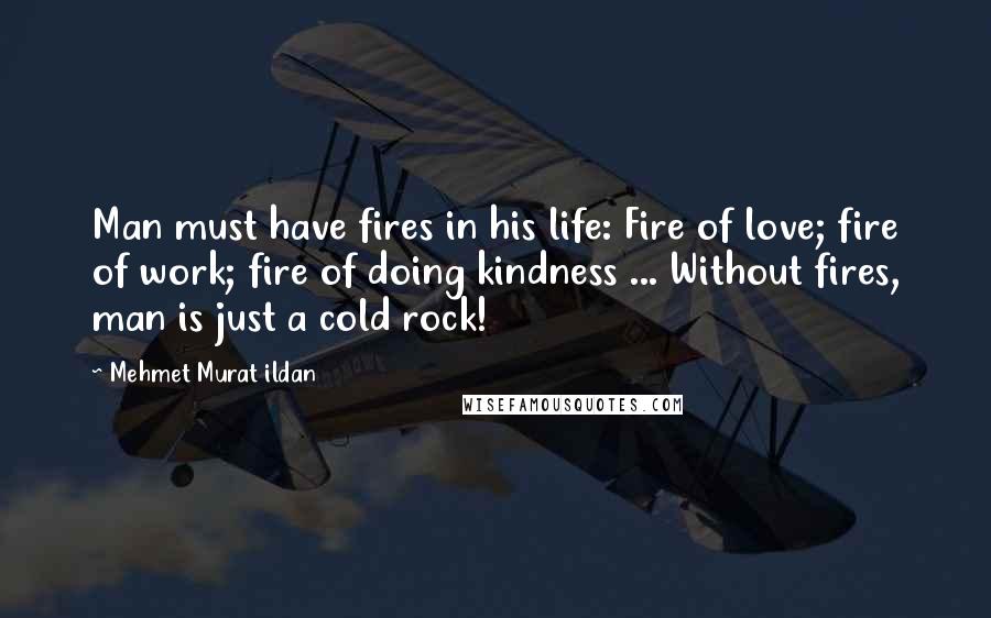 Mehmet Murat Ildan Quotes: Man must have fires in his life: Fire of love; fire of work; fire of doing kindness ... Without fires, man is just a cold rock!