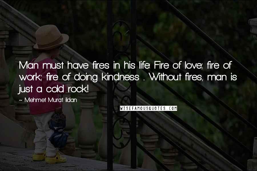 Mehmet Murat Ildan Quotes: Man must have fires in his life: Fire of love; fire of work; fire of doing kindness ... Without fires, man is just a cold rock!