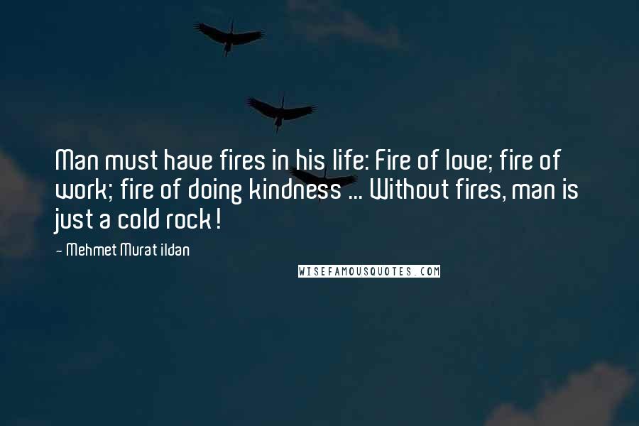 Mehmet Murat Ildan Quotes: Man must have fires in his life: Fire of love; fire of work; fire of doing kindness ... Without fires, man is just a cold rock!