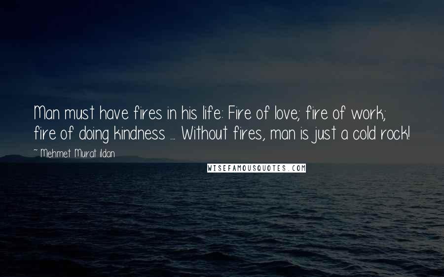 Mehmet Murat Ildan Quotes: Man must have fires in his life: Fire of love; fire of work; fire of doing kindness ... Without fires, man is just a cold rock!