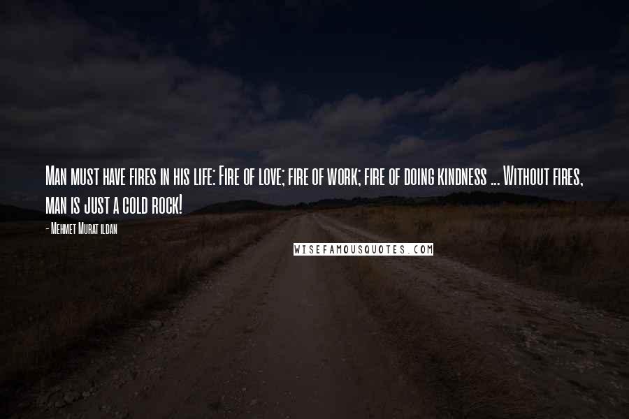 Mehmet Murat Ildan Quotes: Man must have fires in his life: Fire of love; fire of work; fire of doing kindness ... Without fires, man is just a cold rock!